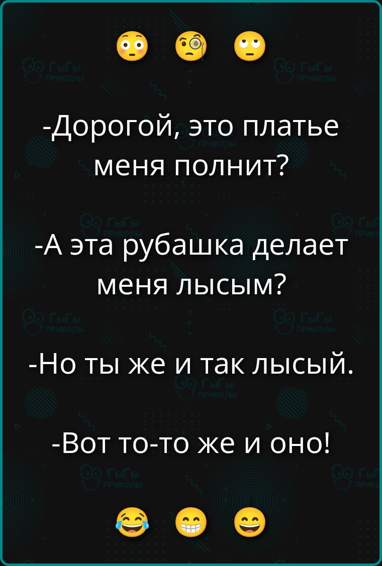 -Дорогой, это платье меня полнит?
-А эта рубашка делает меня лысым?
-Но ты же и так лысый.
-Вот то-то же и оно!