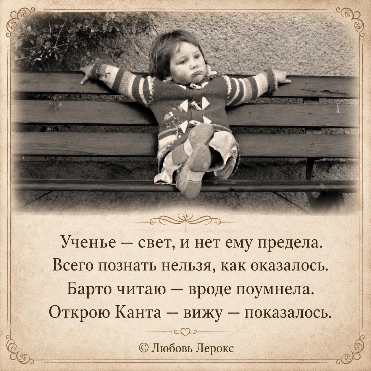 Ученье — свет, и нет ему предела.
Всего познать нельзя, как оказалось.
Барто читаю — вроде поумнела.
Открою Канта — вижу — показалось.
© Любовь Лерокс