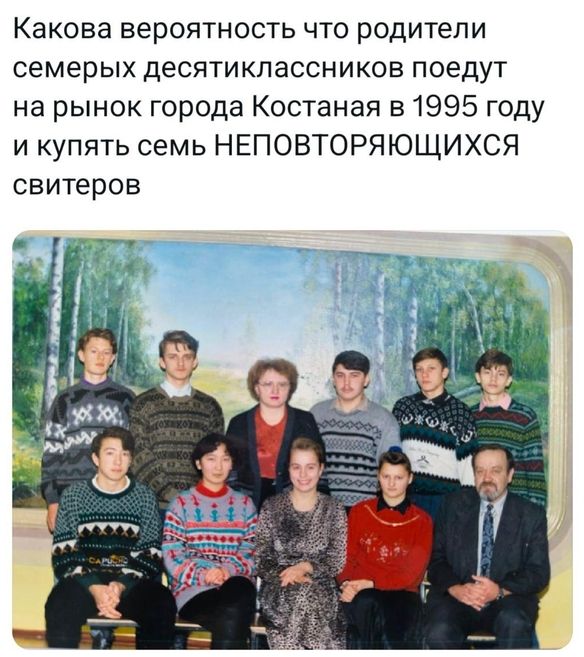 Какова вероятность что родители семерых десятиклассников поедут на рынок города Костаная в 1995 году и купят семь НЕПОВТОРЯЮЩИХСЯ свитеров
