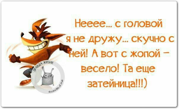 Неее... с головой я не дружу... скучно с ней! А вот с жопой - весело! Та еще затейница!!!)