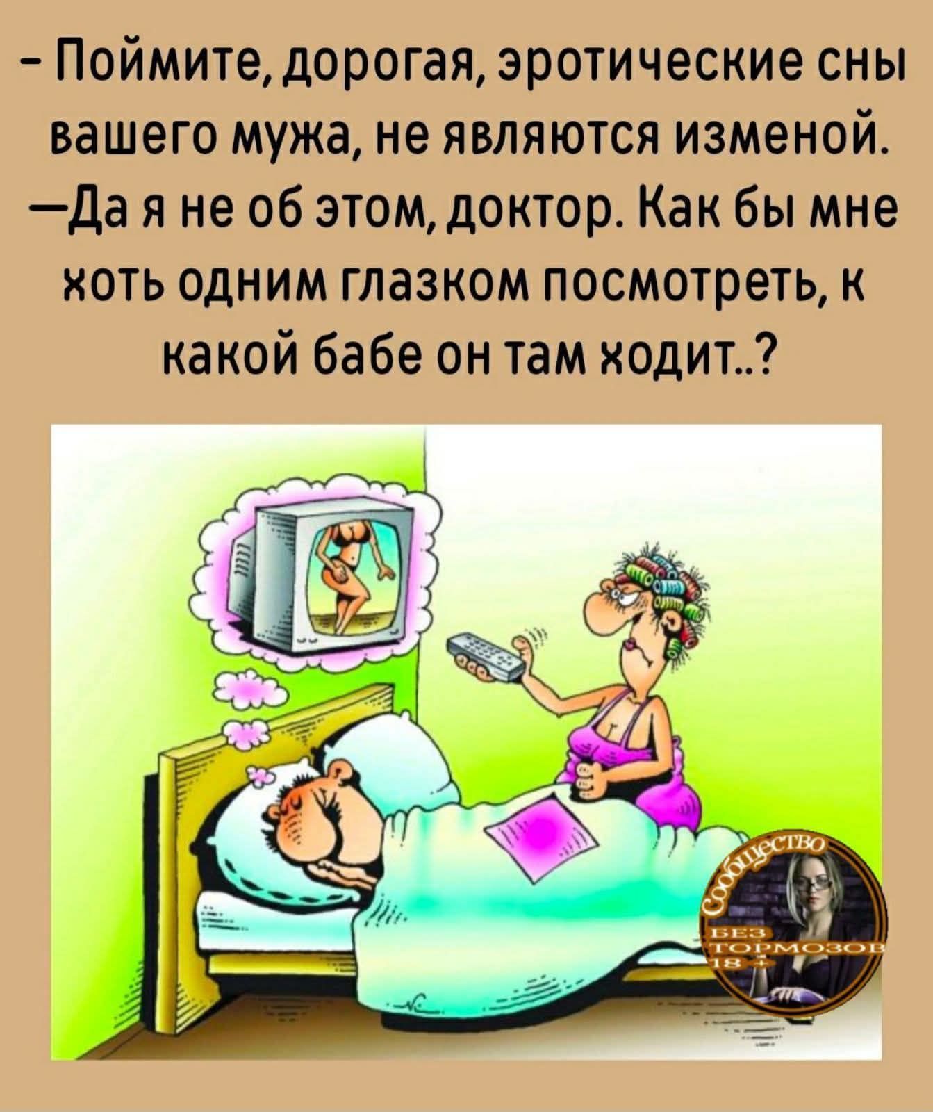 - Поймите, дорогая, эротические сны вашего мужа, не являются изменой.
- Да я не об этом, доктор. Как бы мне хоть одним глазком посмотреть, к какой бабе он там ходит..?