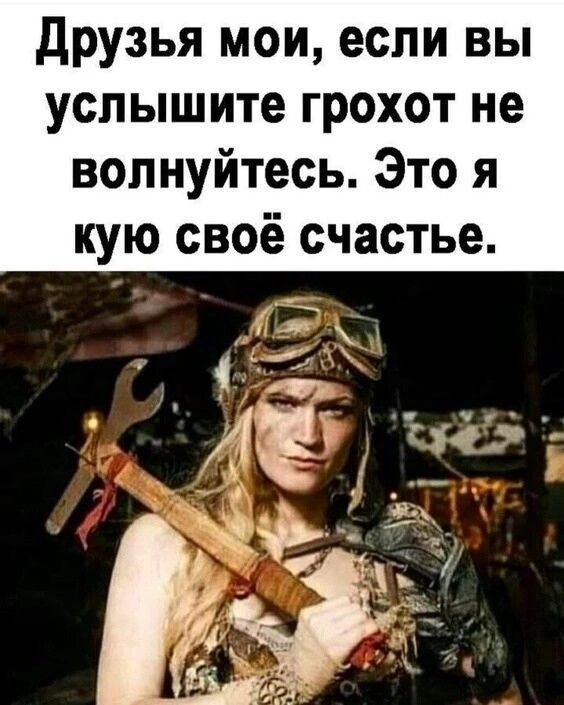 Друзья мои, если вы услышите грохот не волнуйтесь. Это я кую своё счастье.