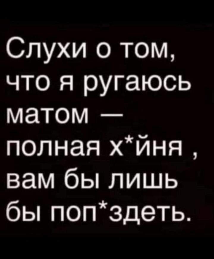 Слухи о том, что я ругаюсь матом — полная х*йня , вам бы лишь бы поп*здеть.