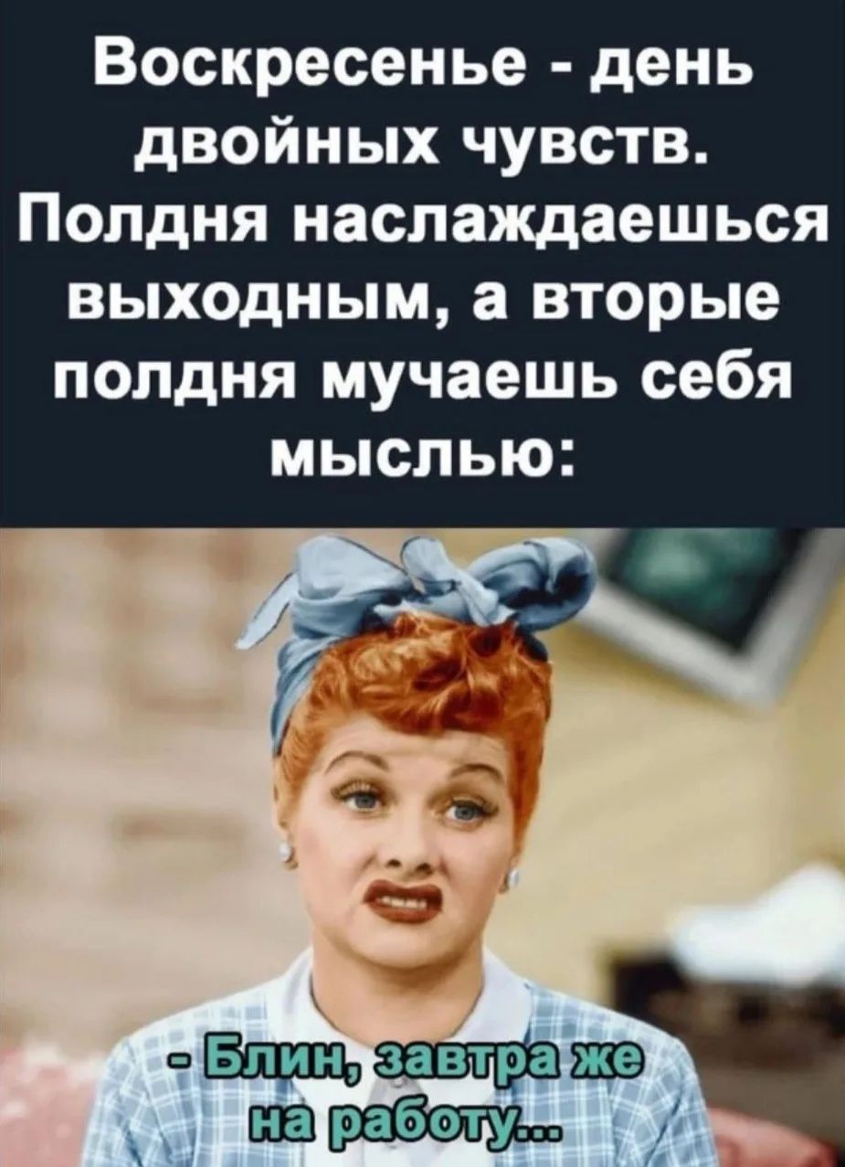 Воскресенье - день двойных чувств. Полдня наслаждаешься выходным, а вторые полдня мучаешь себя мыслью: - Блин, завтра же на работу...