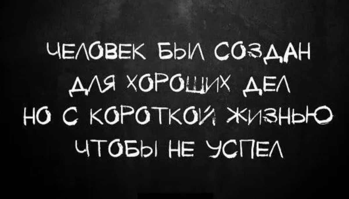 ЧЕЛОВЕК БЫЛ СОЗДАН ДЛЯ ХОРОШИХ ДЕЛ НО С КОРОТКОЙ ЖИЗНЬЮ ЧТОБЫ НЕ УСПЕЛ