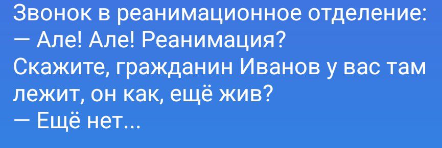 Звонок в реанимационное отделение: — Але! Але! Реанимация? Скажите, гражданин Иванов у вас там лежит, он как, ещё жив? — Ещё нет...
