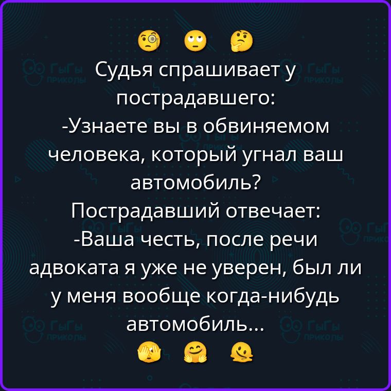 Судья спрашивает у пострадавшего: -Узнаете вы в обвиняемом человека, который угнал ваш автомобиль? Пострадавший отвечает: -Ваша честь, после речи адвоката я уже не уверен, был ли у меня вообще когда-нибудь автомобиль...