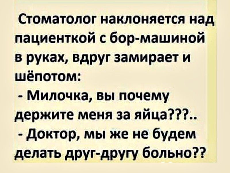 Стоматолог наклоняется над пациенткой с бор-машиной в руках, вдруг замирает и шёпотом: - Милочка, вы почему держите меня за яйца???.. - Доктор, мы же не будем делать друг-другу больно??