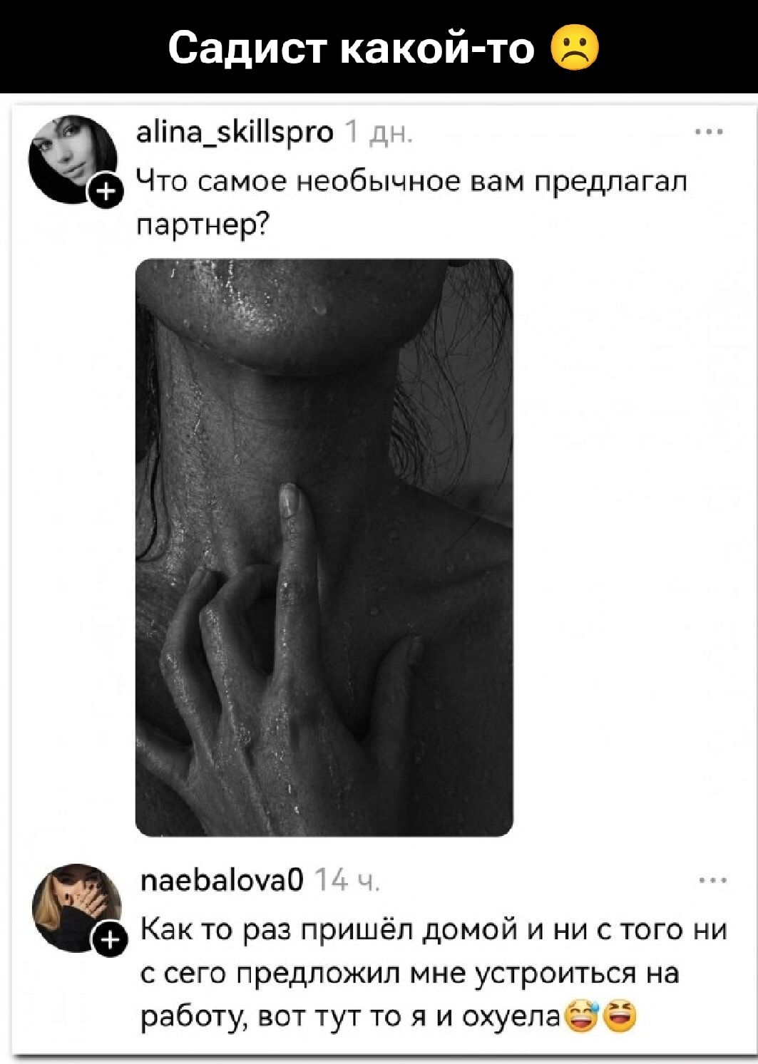 Садист какой-то 😟
alina_skillspro 1 дн.
Что самое необычное вам предлагал партнер?
naebalova0 14 ч.
Как то раз пришёл домой и ни с того ни с сего предложил мне устроиться на работу, вот тут то я и охуела 😂🤣