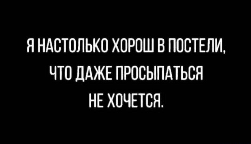 Я НАСТОЛЬКО ХОРОШ В ПОСТЕЛИ, ЧТО ДАЖЕ ПРОСЫПАТЬСЯ НЕ ХОЧЕТСЯ.