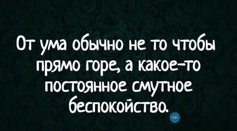 От ума обычно не то чтобы прямо горе, а какое-то постоянное смутное беспокойство.