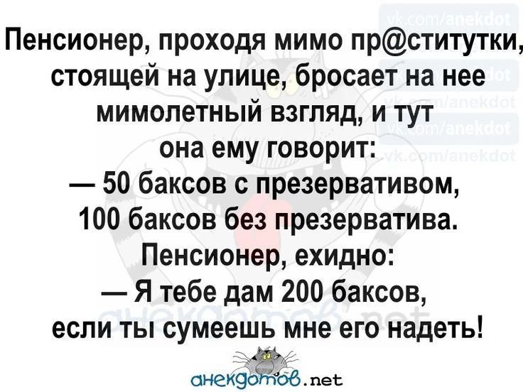 Пенсионер, проходя мимо пр@ститутки, стоящей на улице, бросает на нее мимолетный взгляд, и тут она ему говорит: — 50 баксов с презервативом, 100 баксов без презерватива. Пенсионер, ехидно: — Я тебе дам 200 баксов, если ты сумеешь мне его надеть!