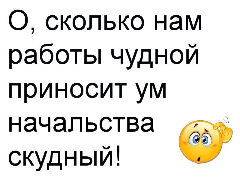О, сколько нам работы чудной приносит ум начальства скудный!