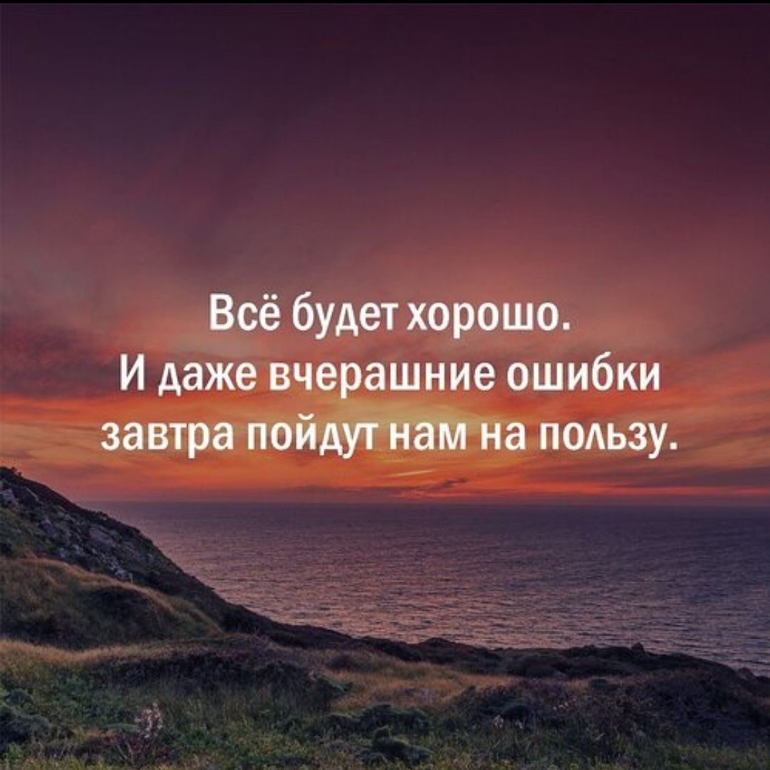 Всё будет хорошо. И даже вчерашние ошибки завтра пойдут нам на пользу.