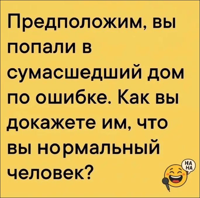 Предположим, вы попали в сумасшедший дом по ошибке. Как вы докажете им, что вы нормальный человек?