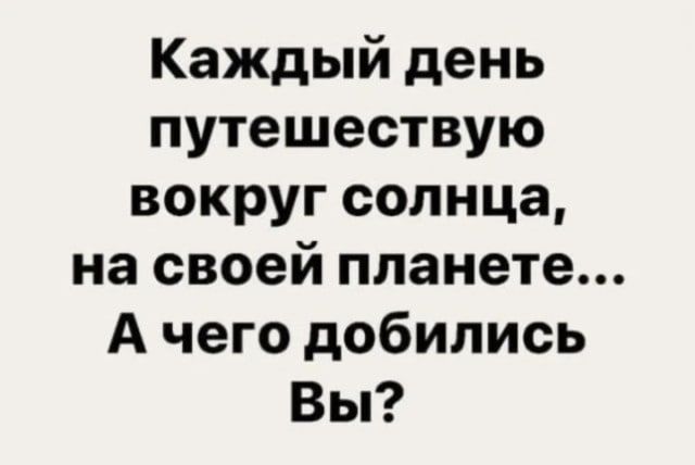 Каждый день путешествую вокруг солнца, на своей планете... А чего добились Вы?