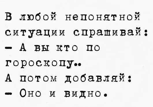 В любой непонятной ситуации спрашивай: - А вы кто по гороскопу.. А потом добавляй: - Оно и видно.