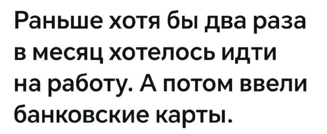Раньше хотя бы два раза в месяц хотелось идти на работу. А потом ввели банковские карты.
