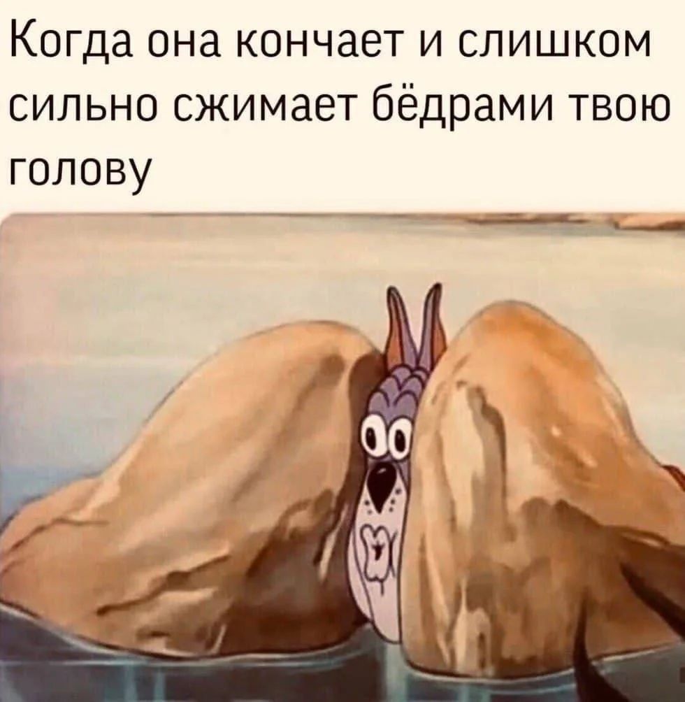 Когда она кончает и слишком сильно сжимает бёдрами твою голову