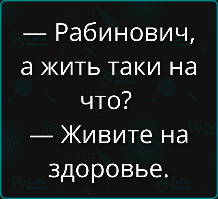 — Рабинович, а жить таки на что? — Живите на здоровье.