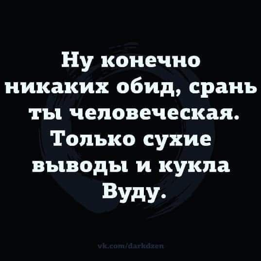 Ну конечно никаких обид, срань ты человеческая. Только сухие выводы и кукла Вуду.