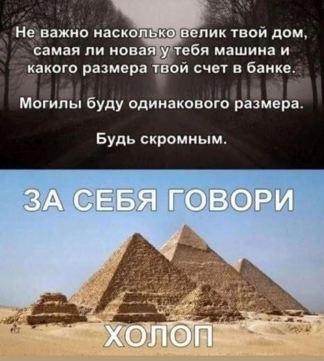 Не важно насколько велик твой дом, самая ли новая у тебя машина и какого размера твой счет в банке. Могилы будут одинакового размера. Будь скромным. ЗА СЕБЯ ГОВОРИ ХОЛОП