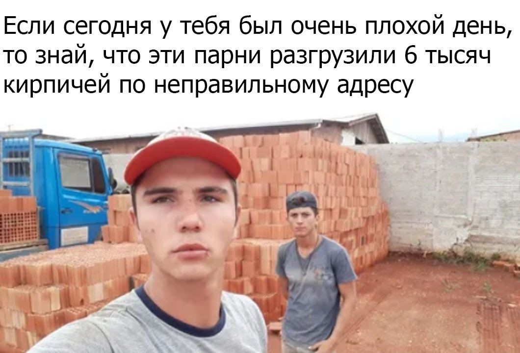 Если сегодня у тебя был очень плохой день, то знай, что эти парни разгрузили 6 тысяч кирпичей по неправильному адресу