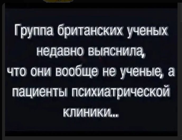 Группа британских ученых недавно выяснила, что они вообще не ученые, а пациенты психиатрической клиники...