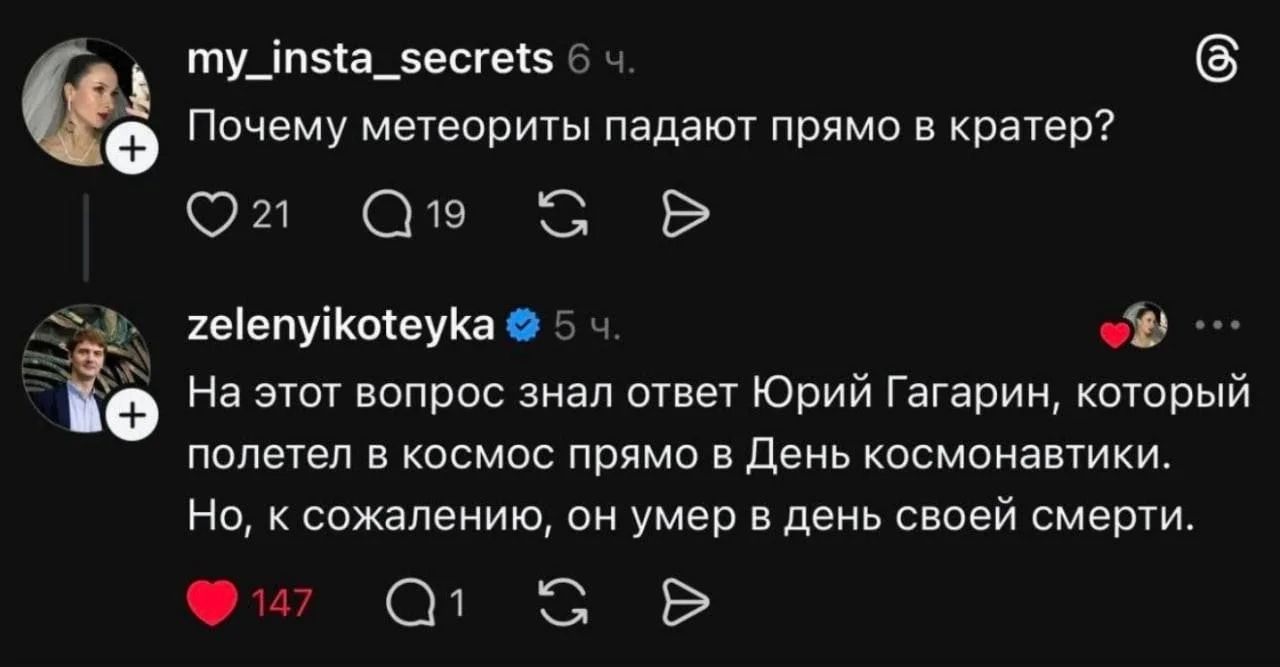 my_insta_secrets 6 ч. Почему метеориты падают прямо в кратер? zelenyikoteyka 5 ч. На этот вопрос знал ответ Юрий Гагарин, который полетел в космос прямо в День космонавтики. Но, к сожалению, он умер в день своей смерти.