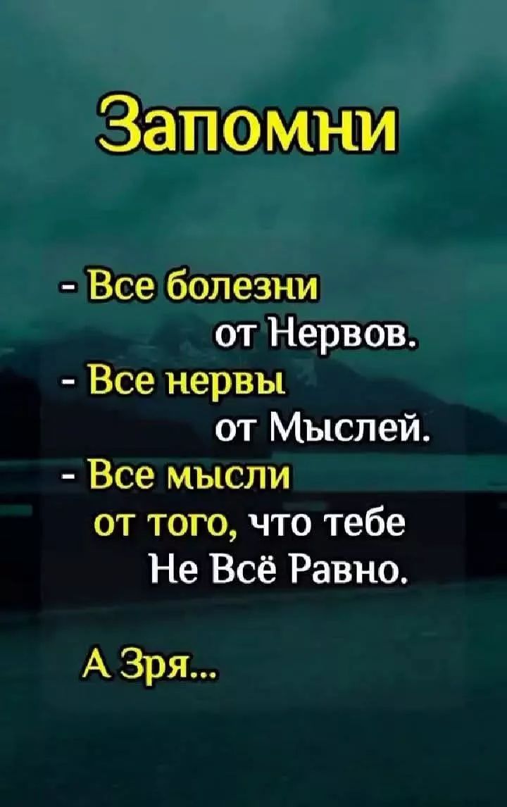 Запомни - Все болезни от Нервов. - Все нервы от Мыслей. - Все мысли от того, что тебе Не Всё Равно. А Зря...