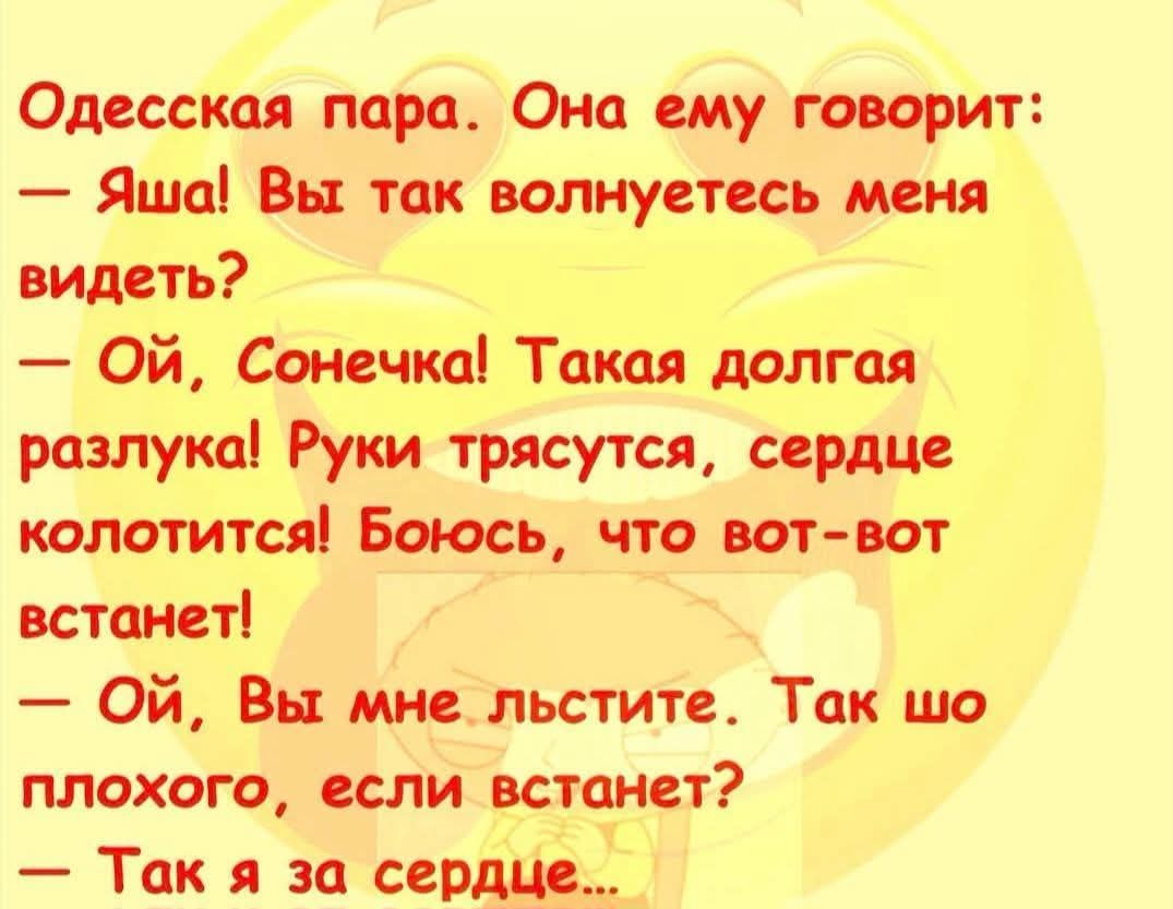 Одесская пара. Она ему говорит: — Яша! Вы так волнуетесь меня видеть? — Ой, Сонечка! Такая долгая разлука! Руки трясутся, сердце колотится! Боюсь, что вот-вот встанет! — Ой, Вы мне льстите. Так шо плохого, если встанет? — Так я за сердце...