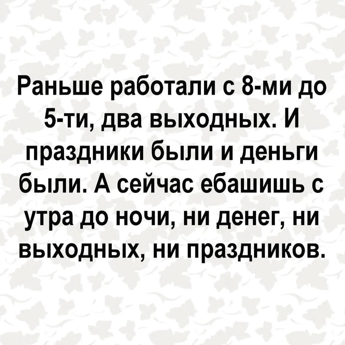 Раньше работали с 8-ми до 5-ти, два выходных. И праздники были и деньги были. А сейчас ебашишь с утра до ночи, ни денег, ни выходных, ни праздников.