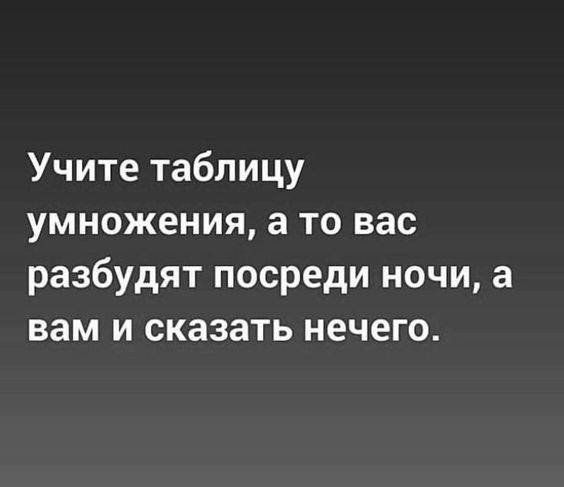 Учите таблицу умножения, а то вас разбудят посреди ночи, а вам и сказать нечего.