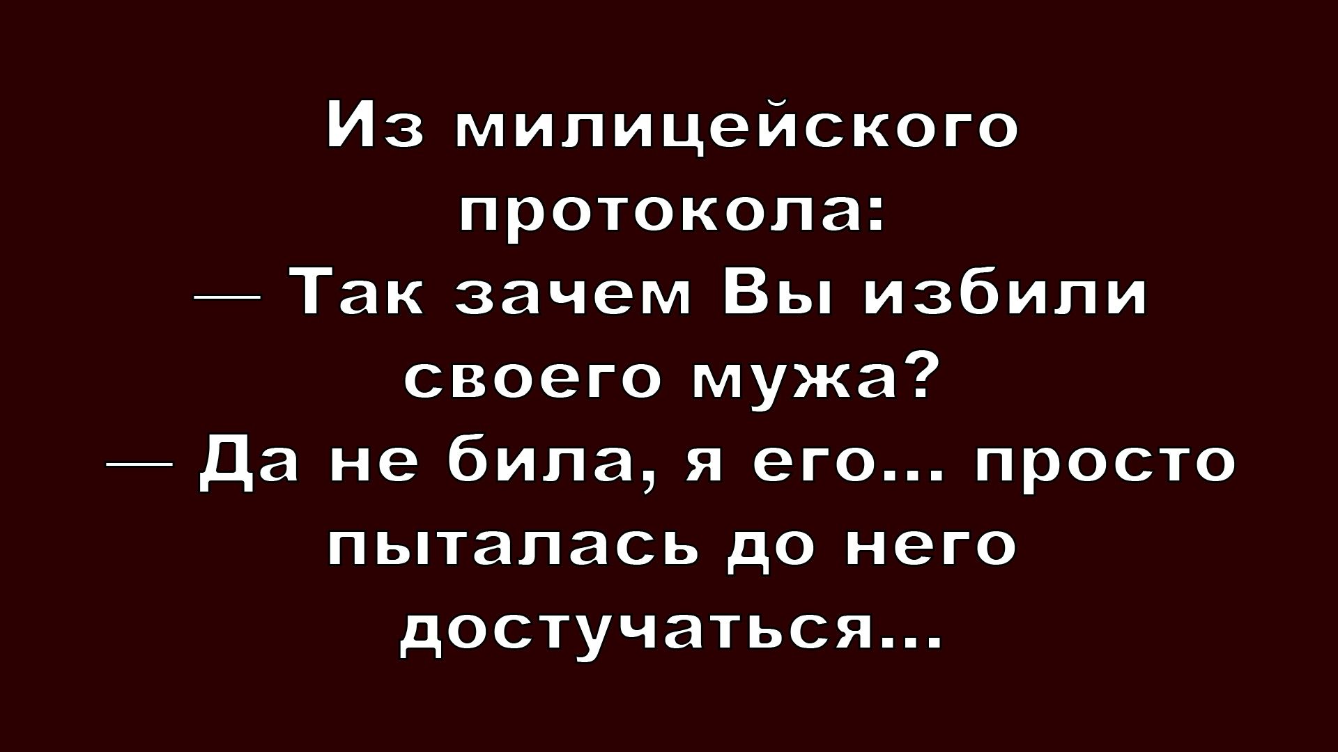 Из милицейского протокола: — Так зачем Вы избили своего мужа? — Да не била, я его... просто пыталась до него достучаться...