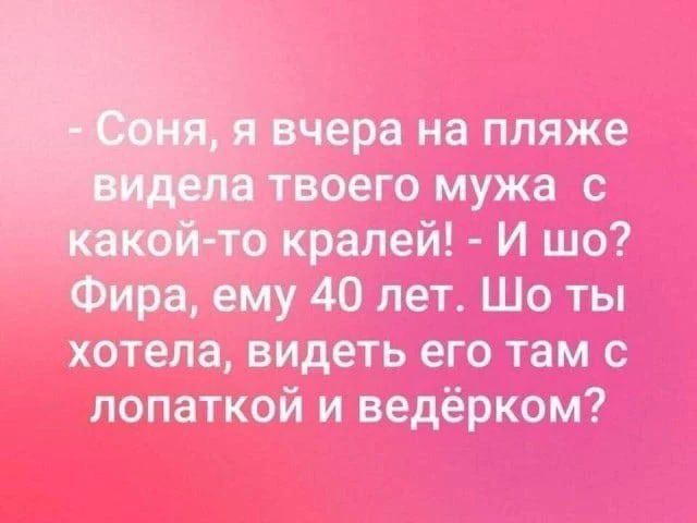 - Соня, я вчера на пляже видела твоего мужа с какой-то кралей! - И шо? Фира, ему 40 лет. Шо ты хотела, видеть его там с лопаткой и ведёрком?