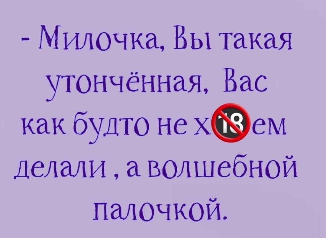 - Милочка, Вы такая утончённая, Вас как будто не х🔞ем делали, а волшебной палочкой.