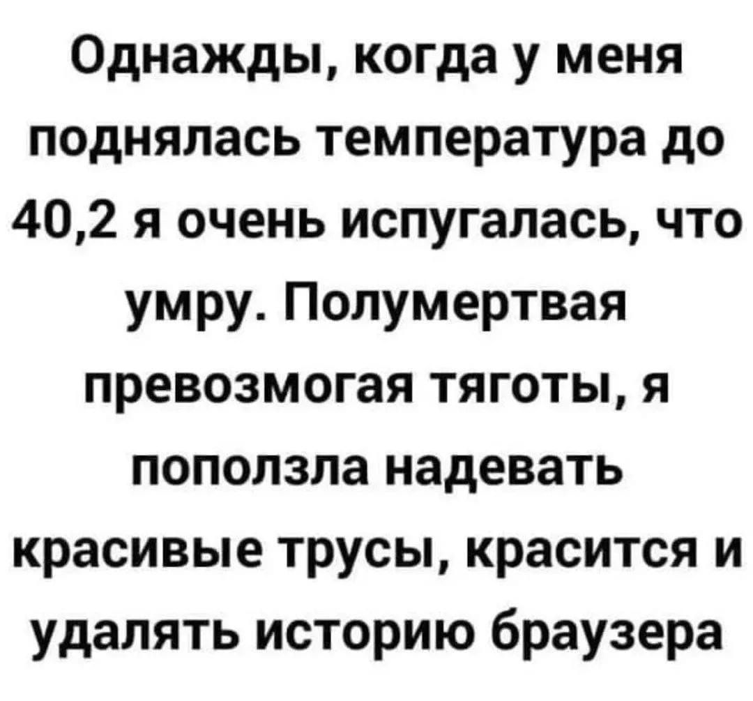 Однажды, когда у меня поднялась температура до 40,2 я очень испугалась, что умру. Полумертвая превозмогая тяготы, я поползла надевать красивые трусы, красится и удалять историю браузера