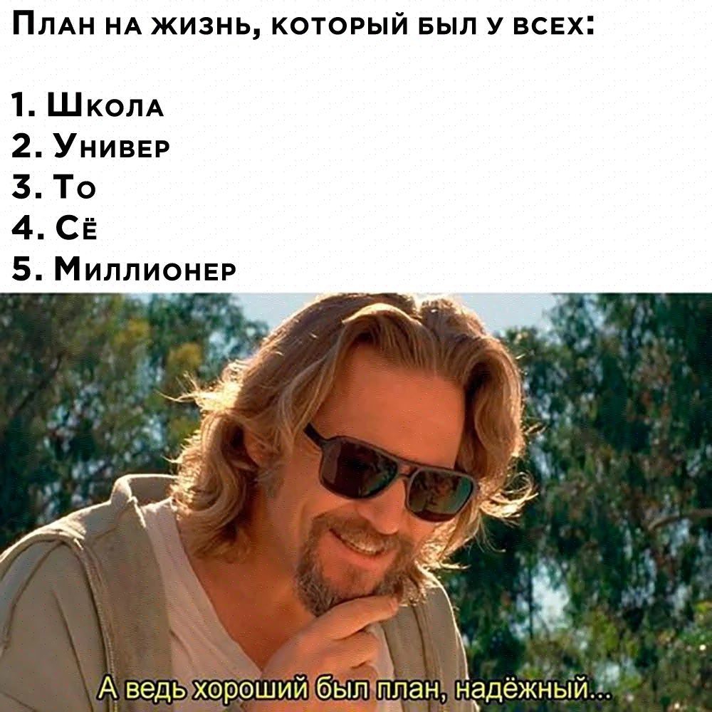 План на жизнь, который был у всех: 1. Школа 2. Универ 3. То 4. Сё 5. Миллионер. А ведь хороший был план, надёжный...