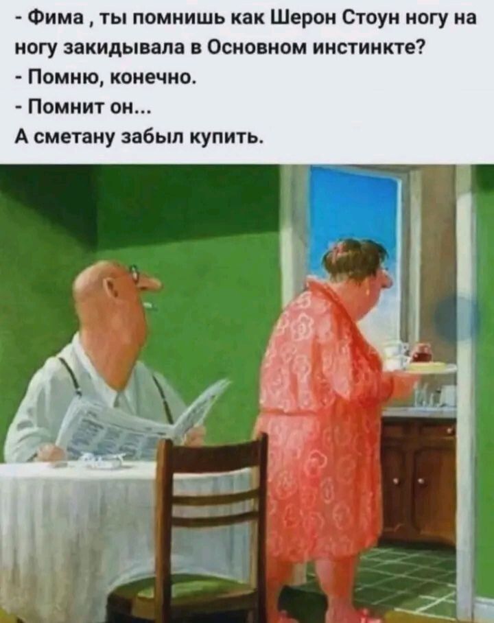 Фима, ты помнишь как Шерон Стоун ногу на ногу закидывала в Основном инстинкте? Помню, конечно. Помнит он... А сметану забыл купить.