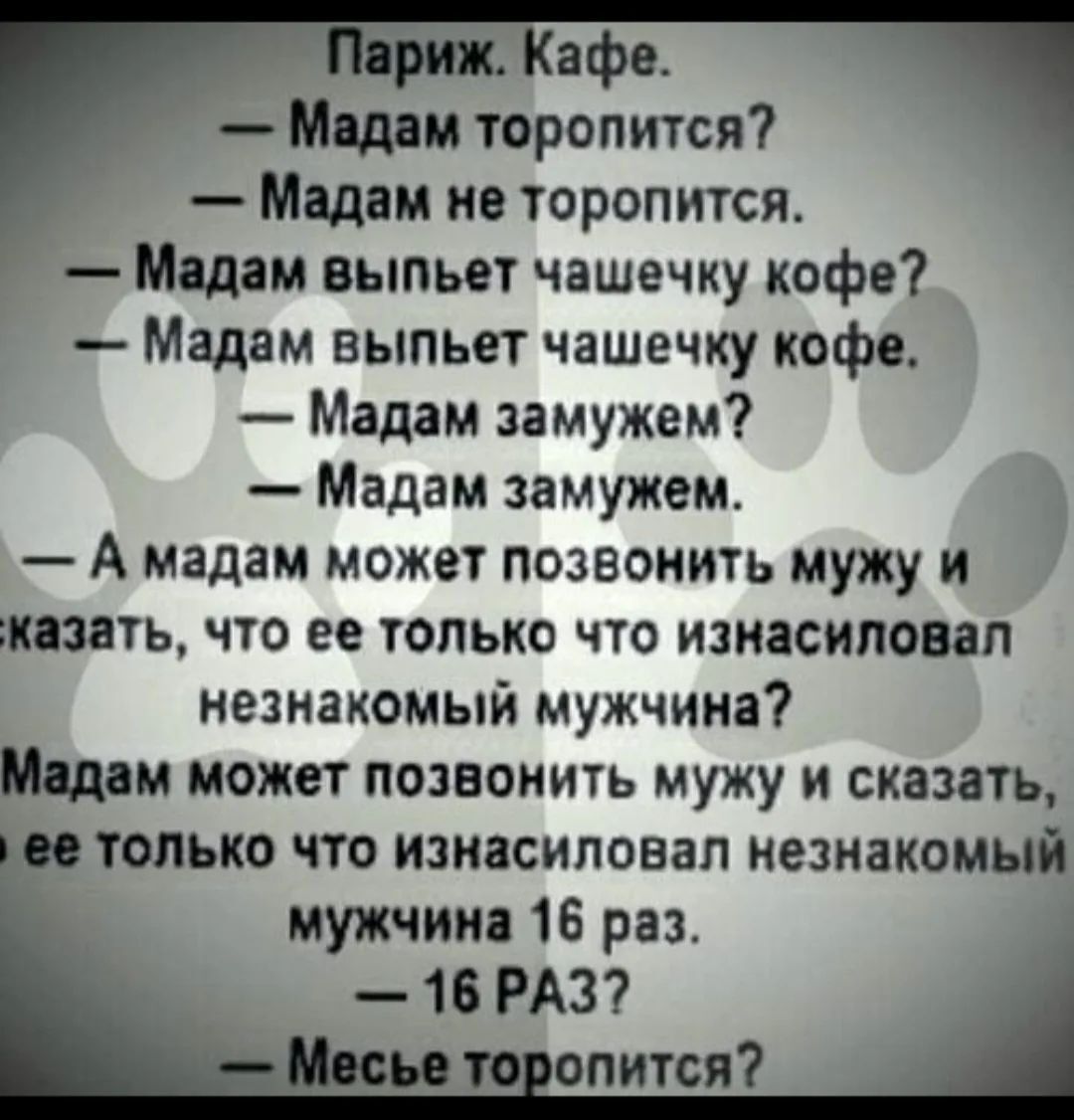 Париж. Кафе. — Мадам торопится? — Мадам не торопится. — Мадам выпьет чашечку кофе? — Мадам выпьет чашечку кофе. — Мадам замужем? — Мадам замужем. — А мадам может позвонить мужу и сказать, что ее только что изнасиловал незнакомый мужчина? Мадам может позвонить мужу и сказать, что ее только что изнасиловал незнакомый мужчина 16 раз. — 16 РАЗ? —