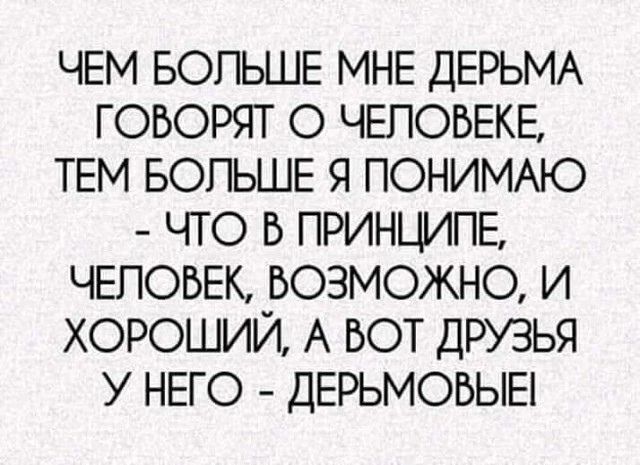 Чем больше мне дерьма говорят о человеке, тем больше я понимаю - что в принципе, человек, возможно, и хороший, а вот друзья у него - дерьмовые!