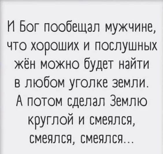 И Бог пообещал мужчине, что хороших и послушных жён можно будет найти в любом уголке земли. А потом сделал Землю круглой и смеялся, смеялся, смеялся...