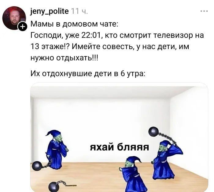 Мамы в домовом чате: Господи, уже 22:01, кто смотрит телевизор на 13 этаже!? Имейте совесть, у нас дети, им нужно отдыхать!!! Их отдохнувшие дети в 6 утра: ЯХАЙ БЛЯЯЯ