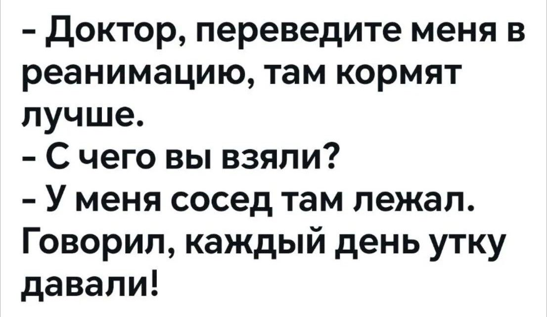 - Доктор, переведите меня в реанимацию, там кормят лучше. - С чего вы взяли? - У меня сосед там лежал. Говорил, каждый день утку давали!