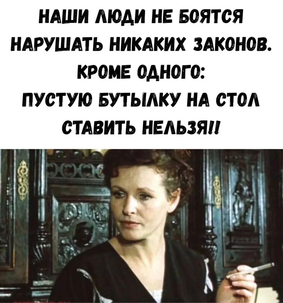 НАШИ ЛЮДИ НЕ БОЯТСЯ НАРУШАТЬ НИКАКИХ ЗАКОНОВ. КРОМЕ ОДНОГО: ПУСТУЮ БУТЫЛКУ НА СТОЛ СТАВИТЬ НЕЛЬЗЯ!!