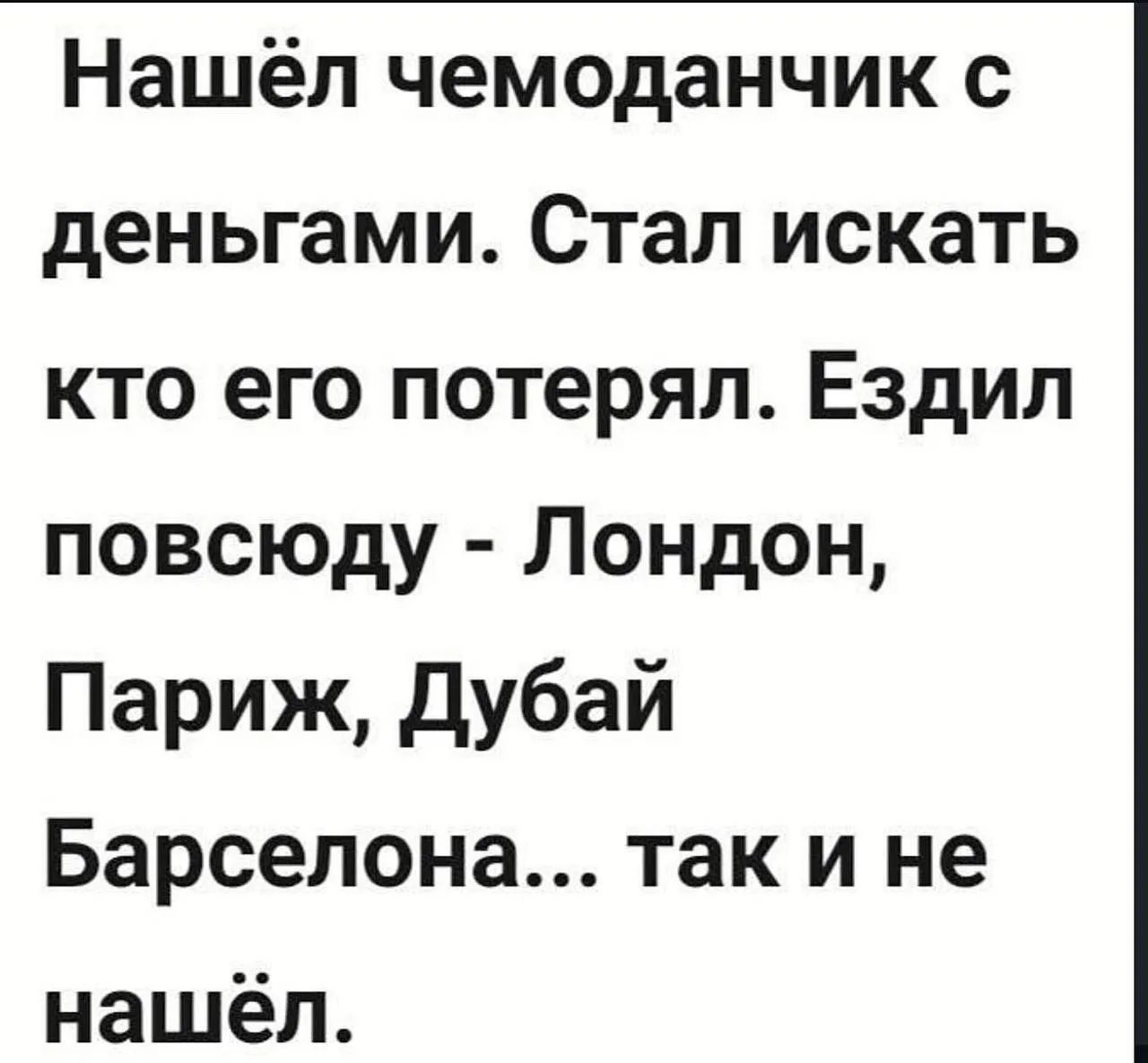 Нашёл чемоданчик с деньгами. Стал искать кто его потерял. Ездил повсюду - Лондон, Париж, Дубай Барселона... так и не нашёл.