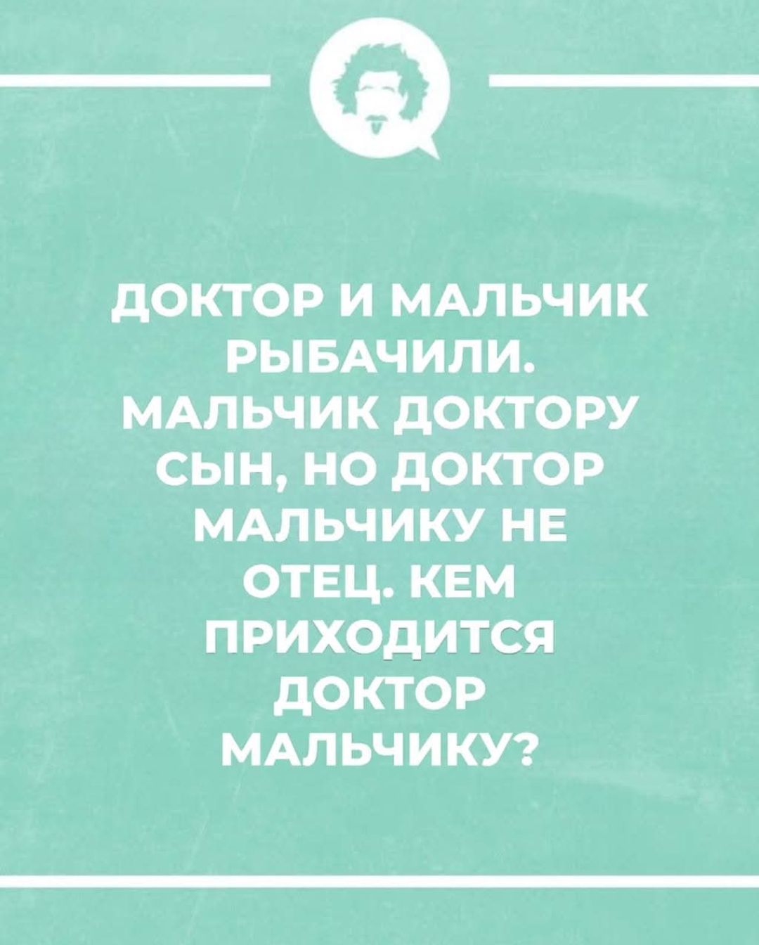 ДОКТОР И МАЛЬЧИК РЫБАЧИЛИ. МАЛЬЧИК ДОКТОРУ СЫН, НО ДОКТОР МАЛЬЧИКУ НЕ ОТЕЦ. КЕМ ПРИХОДИТСЯ ДОКТОР МАЛЬЧИКУ?