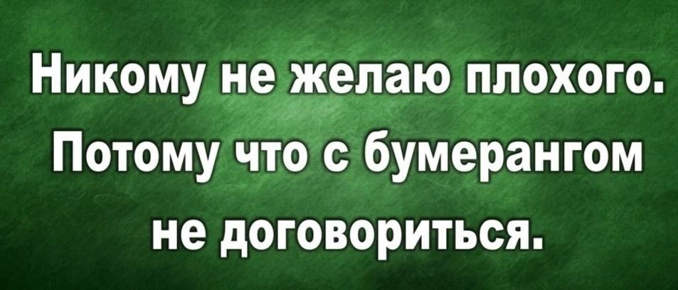Никому не желаю плохого. Потому что с бумерангом не договориться.