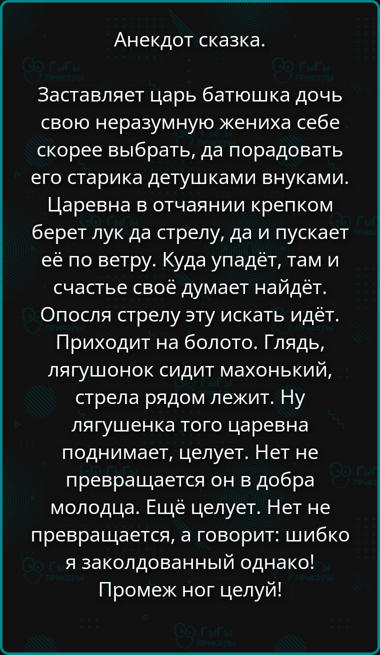 Анекдот сказка. Заставляет царь батюшка дочь свою неразумную жениха себе скорее выбрать, да порадовать его старика детушками внуками. Царевна в отчаянии крепком берет лук да стрелу, да и пускает её по ветру. Куда упадет, там и счастье своё думает найдёт. Опосля стрелу эту искать идёт. Приходит на болото. Глядь, лягушонок сидит махонький, стрела