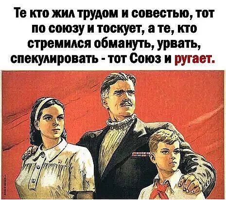 Те кто жил трудом и совестью, тот по союзу и тоскует, а те, кто стремился обмануть, урвать, спекулировать - тот Союз и ругает.
